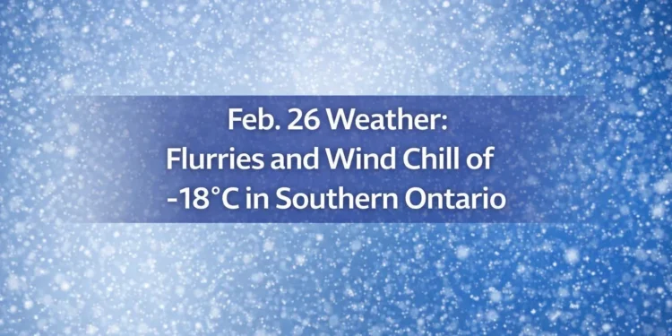 feb. 26 weather flurries and wind chill of 18°c in southern ontario