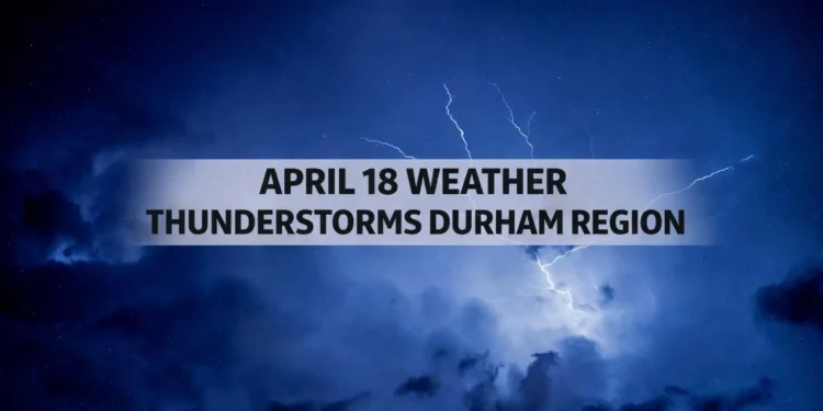 april 18 weather thunderstorms durham region