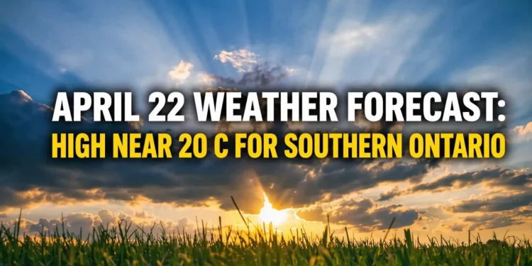 April 22 Weather Forecast: High Near 20 C for Southern Ontario april 22 weather forecast