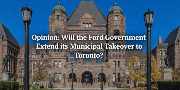 Opinion: Will the Ford Government Extend its Municipal Takeover to Toronto? ford government municipal takeover toronto