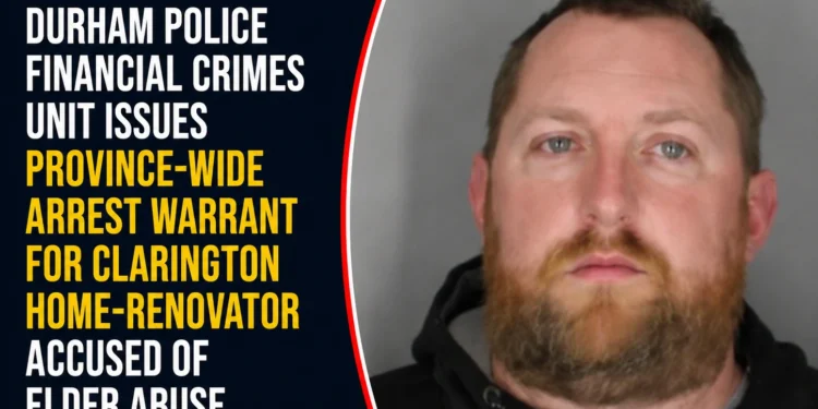Durham Police Financial Crimes Unit Issues Province-Wide Arrest Warrant for Clarington Home-Renovator Accused of Elder Abuse Extortion arrest warrant