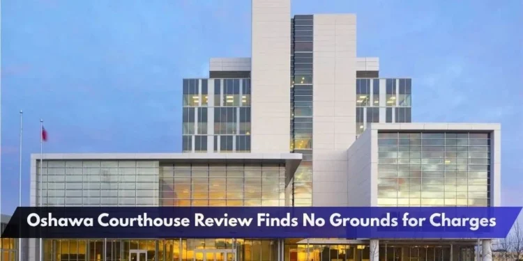 Oshawa Courthouse Review Finds No Grounds for Charges Oshawa Courthouse Review Finds No Grounds for Charges